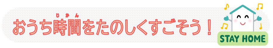 おうち時間をたのしくすごそう！